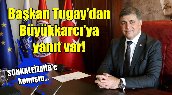 Başkan Tugay dan Büyükkarcı ya yanıt var!