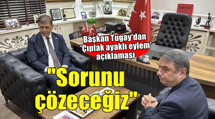 Başkan Tugay dan  Çıplak ayaklı eylem  açıklaması...  Sorunu çözmek için gerekeni yapıyoruz 
