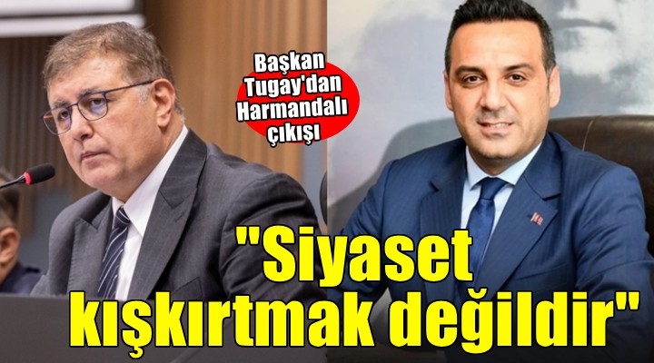 Başkan Tugay dan Harmandalı çıkışı...  Siyaset insanları kışkırtmak değildir 