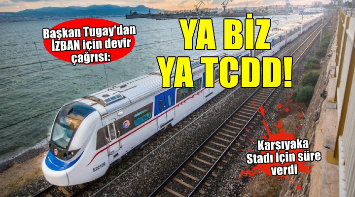 Başkan Tugay dan İZBAN çağrısı...  Ya biz devredeceğiz ya TCDD devredecek 