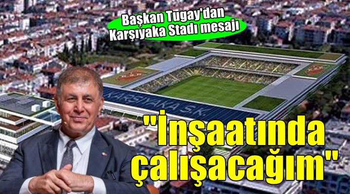 Başkan Tugay'dan Karşıyaka Stadı mesajı... 'İnşaatında ben de çalışacağım'