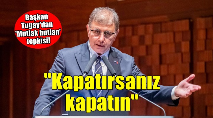 Başkan Tugay'dan Mutlak butlan tepkisi... Kapatırsanız kapatın, bana da yasak koyarsanız koyun