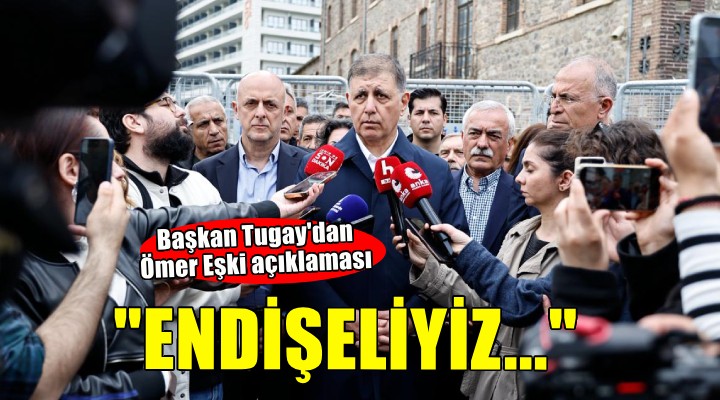 Başkan Tugay'dan Ömer Eşki açıklaması: Endişeliyiz