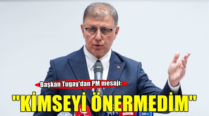 Başkan Tugay dan PM mesajı:  Kimseyi önermedim! 