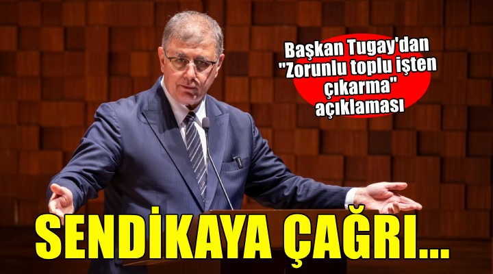 Başkan Tugay dan  Zorunlu toplu işten çıkarma  açıklaması...