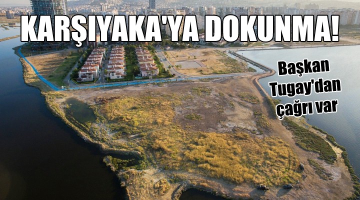 Başkan Tugay dan çağrı var... KARŞIYAKA YA DOKUNMA!