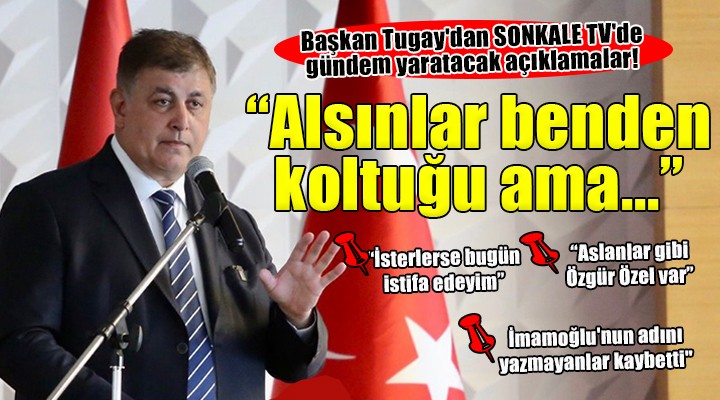 Başkan Tugay dan flaş açıklamalar....  Alsınlar benden koltuğu ama... 