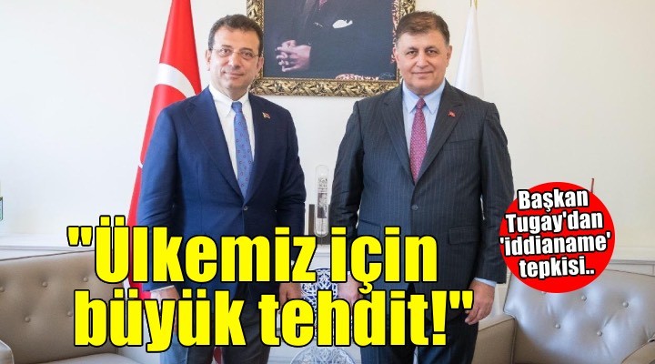 Başkan Tugay dan iddianame tepkisi: Ülkemiz için büyük bir tehdit!