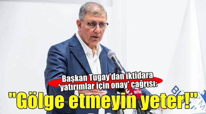Başkan Tugay dan iktidara  onay  çağrısı: Ya takdir edin ya da gölge etmeyin yeter!