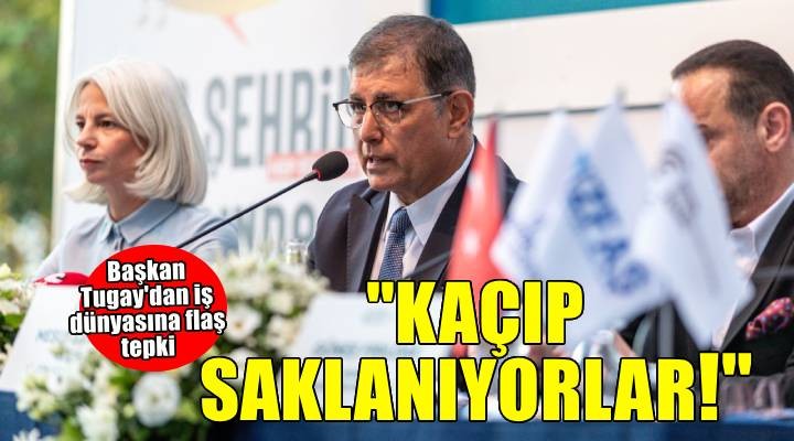 Başkan Tugay dan iş dünyasına flaş tepki: Kaçıp saklanıyorlar!