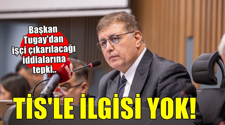 Başkan Tugay dan işçi çıkarılacağı iddialarına tepki..