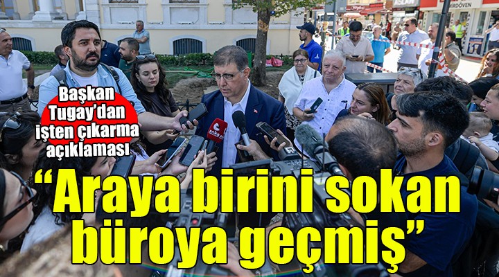 Başkan Tugay dan işten çıkarılanlarla ilgili açıklama...  Araya birilerini sokarak büroya geçmişler 