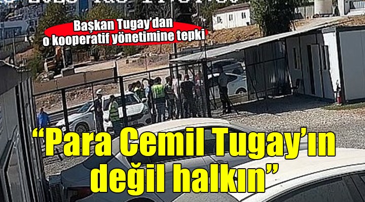Başkan Tugay'dan kooperatif tepkisi: ''Para Cemil Tugay'ın değil, halkın, devletin parası''