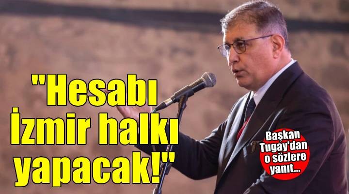 Başkan Tugay dan o sözlere yanıt... Hesabı İzmir halkı yapacak!