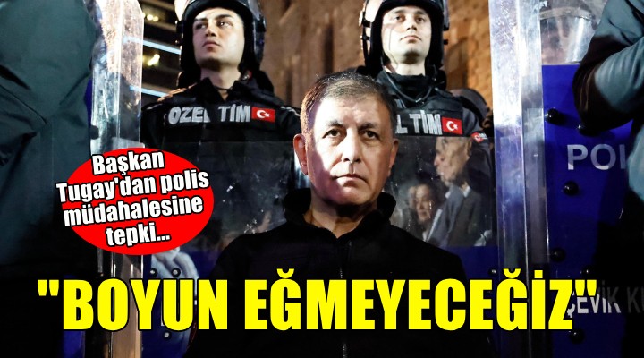 Başkan Tugay'dan polis müdahalesine tepki... ''Boyun eğmeyeceğiz''