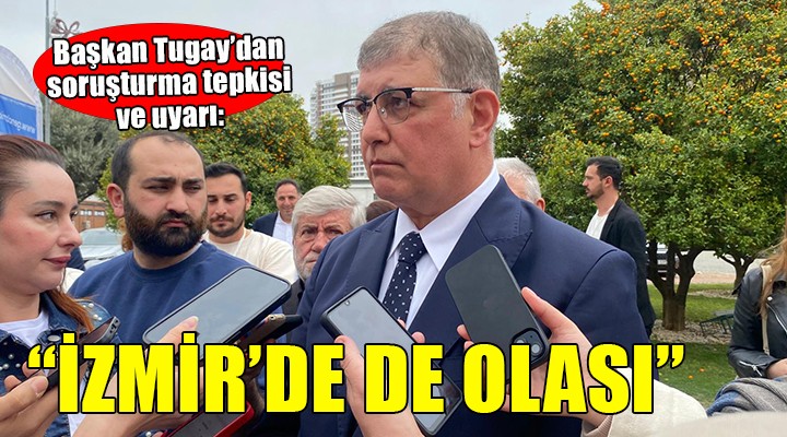Başkan Tugay'dan soruşturma tepkisi... İZMİR'DE DE OLASI!
