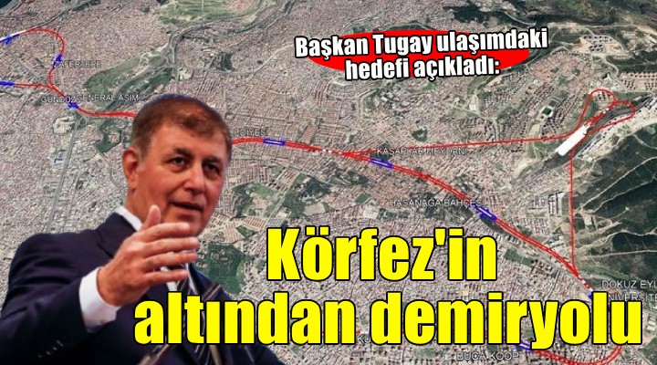 Başkan Tugay dan ulaşım hedefi... Körfez in altından demiryolu!