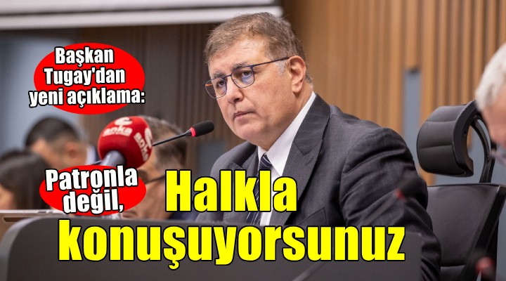 Başkan Tugay dan yeni açıklama...  Patronla değil halkla konuşuyorsunuz 