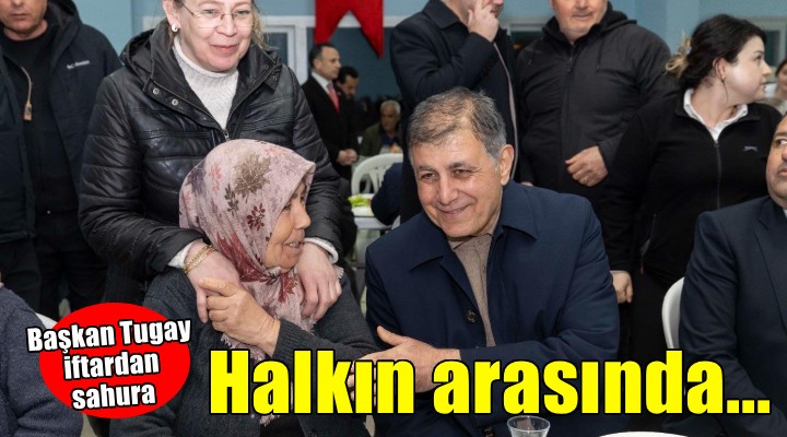 Başkan Tugay iftardan sahura halkın arasında