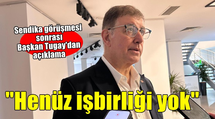 Başkan Tugay ile sendika görüşmesi sona erdi...  Henüz işbirliği yok 
