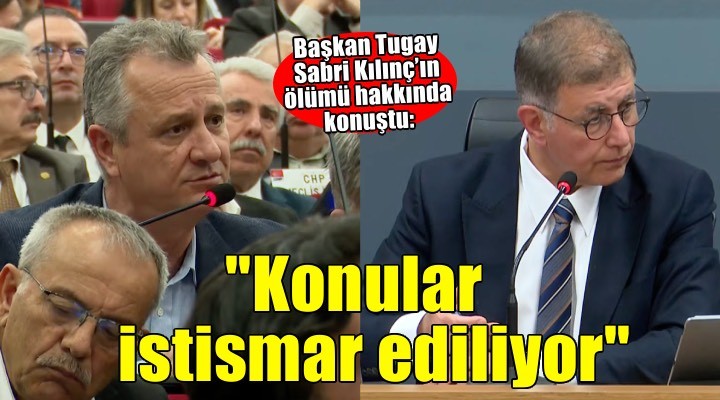 Başkan Tugay işçi Sabri Kılınç’ın ölümü hakkında konuştu: Bazı kişiler konuları istismar ediyor