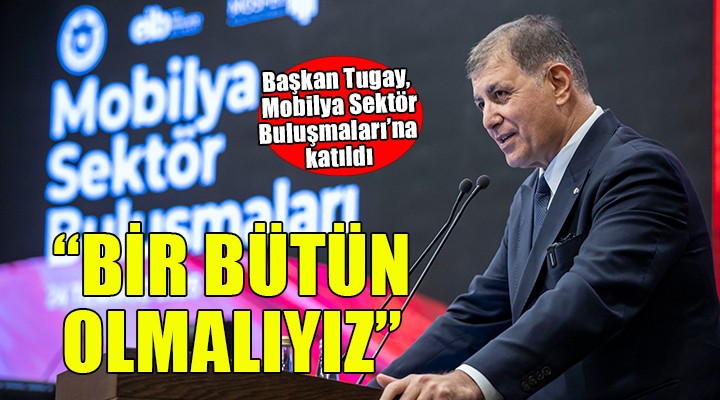Başkan Tugay mobilya sektörünün geleceğine yön verecek formülleri anlattı