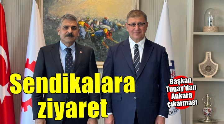 Başkan Tugay’dan Ankara’da sendikalara ziyaret