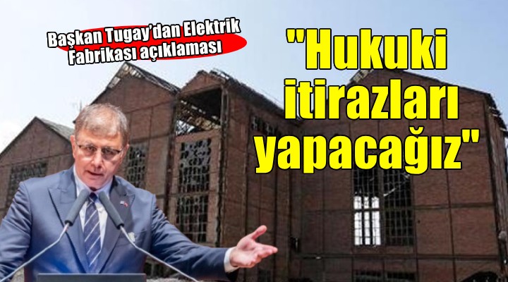 Başkan Tugay’dan Elektrik Fabrikası açıklaması: İdari ve hukuki itirazları yapacağız