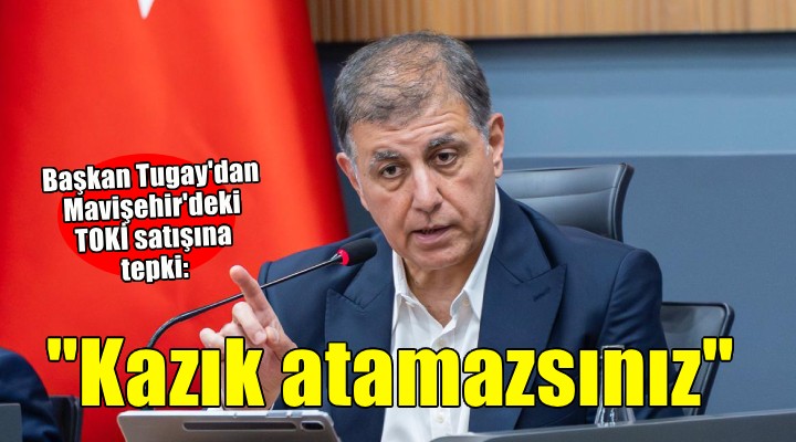 Başkan Tugay’dan Karşıyaka'daki TOKİ satışına tepki: ''Kimsenin kazık atmasını istemiyorum''