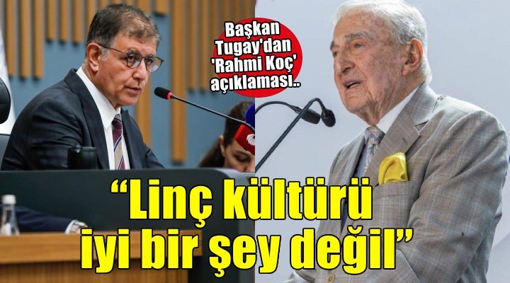 Başkan Tugay’dan ‘Rahmi Koç’ açıklaması: Linç kültürü iyi bir şey değil