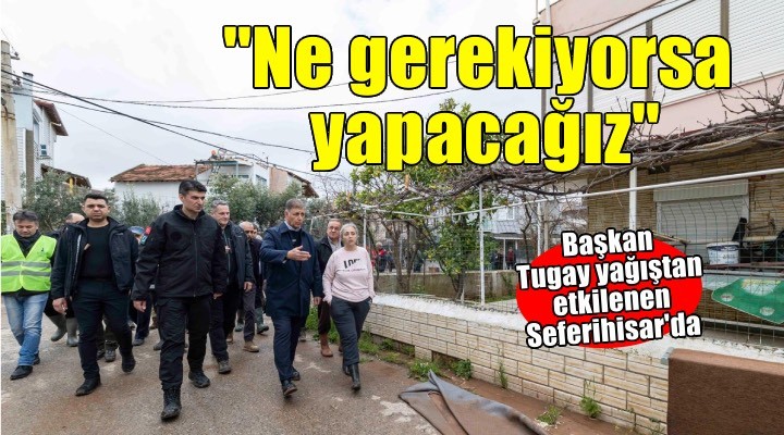 Başkan Tugay’dan Seferihisar’da yağıştan etkilenenlere yerinde destek