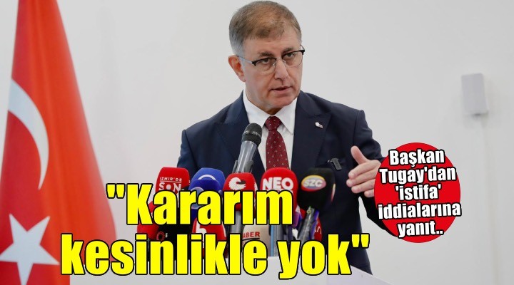 Başkan Tugay’dan ‘istifa’ iddialarına yanıt: 'Kararım kesinlikle yok”