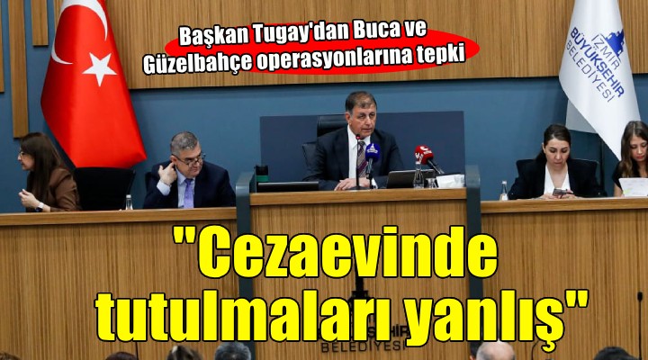 Başkan Tugay’dan mecliste operasyon tepkisi: 'Cezaevinde tutulmaları doğru değil'
