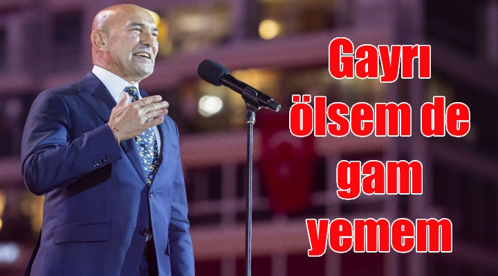 Başkan Tunç Soyer: Gayrı ölsem de gam yemem!