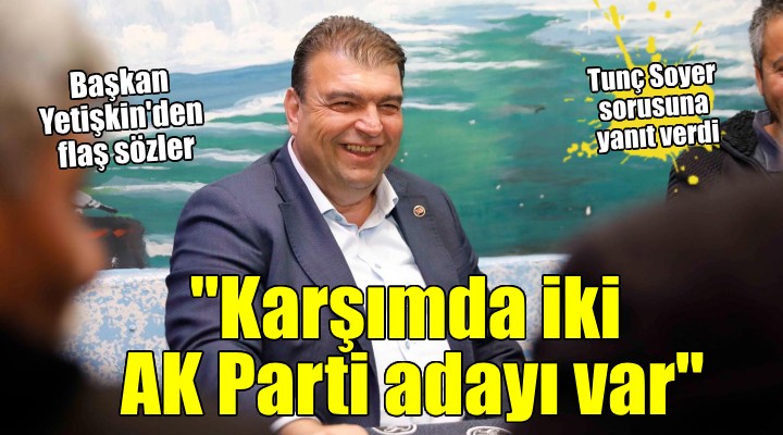 Başkan Yetişkin:  Benim karşımda iki AK Parti adayı var 