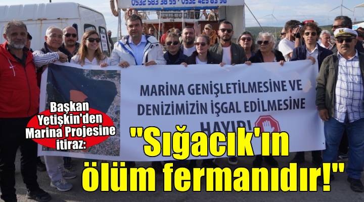Başkan Yetişkin den Marina Projesine itiraz:  Sığacık ın ölüm fermanıdır! 