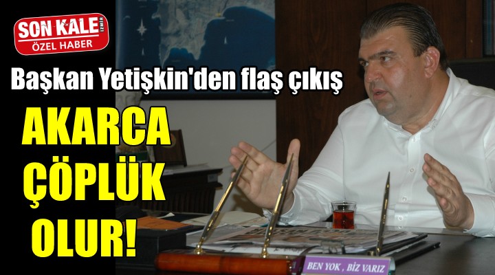 Başkan Yetişkin den flaş barınak çıkışı! AKARCA ÇÖPLÜK OLUR!