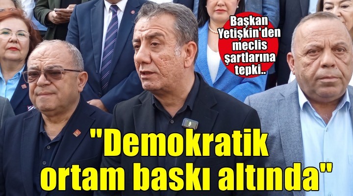 Başkan Yetişkin den meclis şartlarına tepki:  Demokratik ortam baskı altındadır 