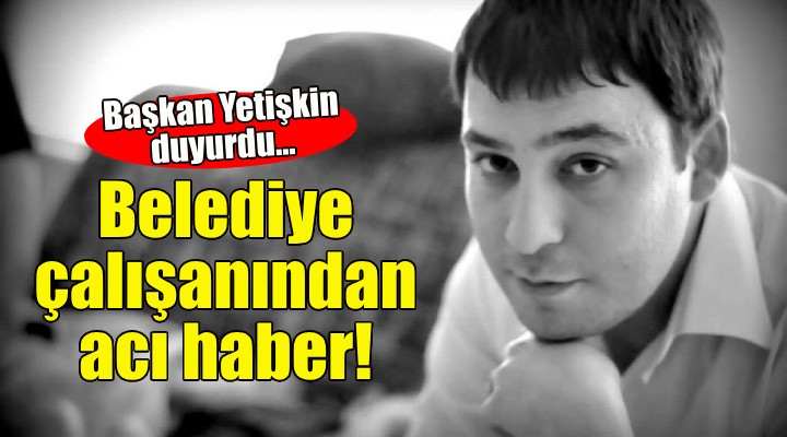 Başkan Yetişkin duyurdu... Seferihisar Belediyesi çalışanından acı haber!