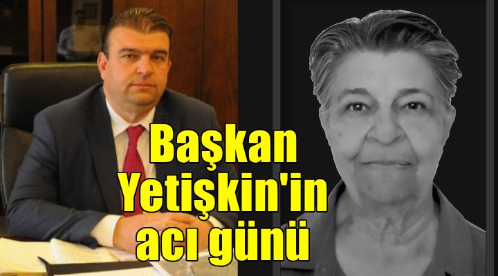Başkan Yetişkin'in acı günü!