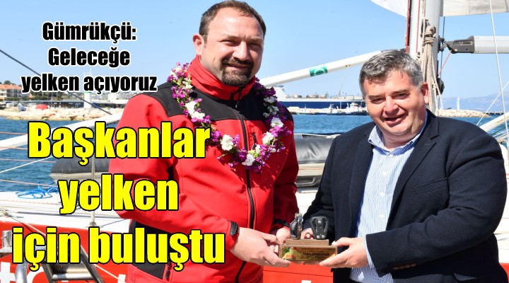 Başkanlar yelken için buluştu... Başkan Gümrükçü: Geleceğe yelken açıyoruz...