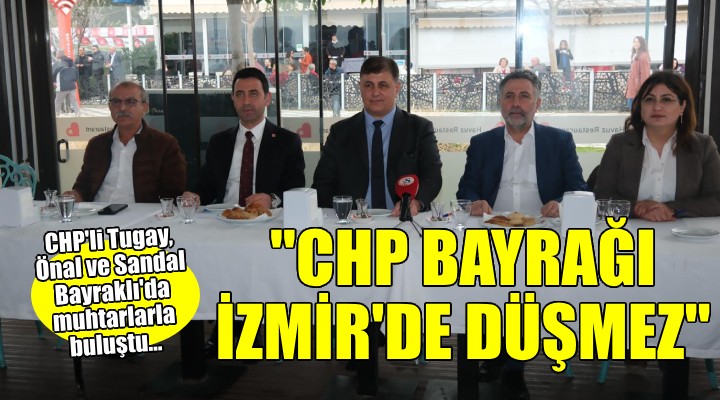 Bayraklı da muhtarlarla buluştular... Tugay:  CHP Bayrağı İzmir de yere düşmez 