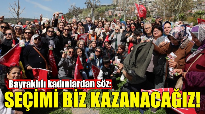 Bayraklılı kadınlardan söz: Bu seçimi biz kazanacağız!