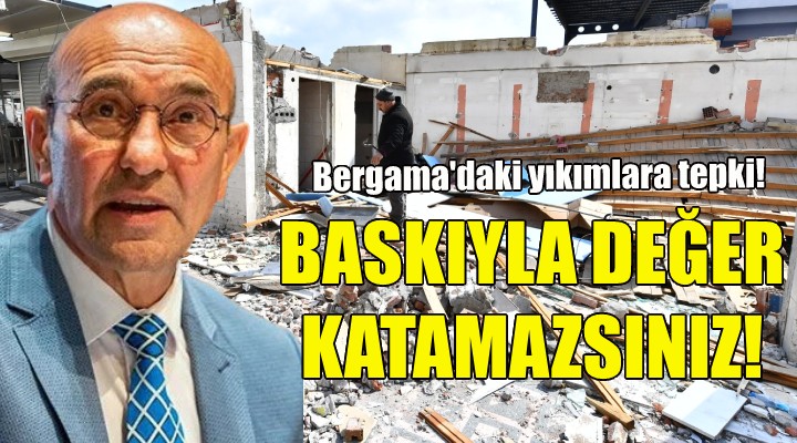 Bergama da yıkımlar başladı... Soyer: Baskıyla değer katamazsınız!