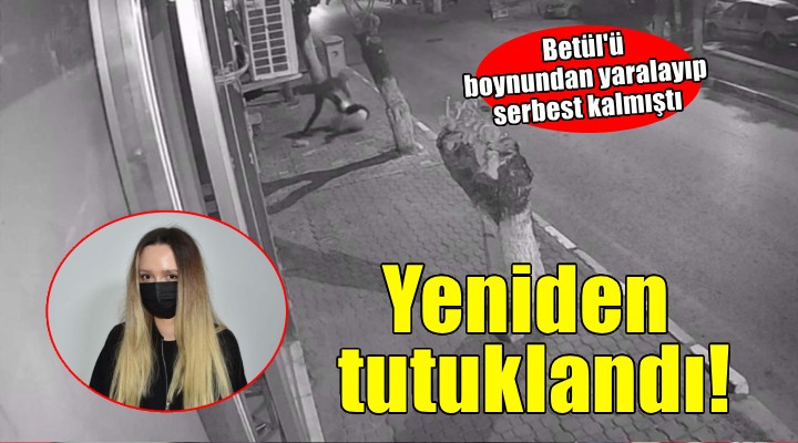 Betül ü boynundan bıçakla yaralayan sanık yeniden tutuklandı