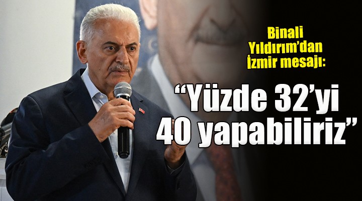 Binali Yıldırım dan İzmir mesajı:  Yüzde 32 yi 40 yapabiliriz 