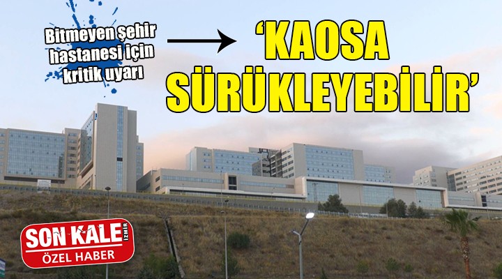 Bitmeyen İzmir Şehir Hastanesi için kritik uyarı: KAOSA SÜRÜKLEYEBİLİR!
