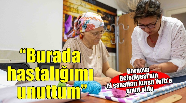 Bornova Belediyesi’nin el sanatları kursu Yeliz’e umut oldu: 'Burada hastalığımı unuttum'