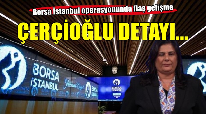Borsa İstanbul operasyonunda Çerçioğlu detayı!