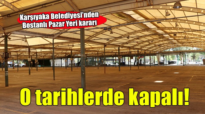 Bostanlı Pazar Yeri kararı... O tarihlerde kapalı!
